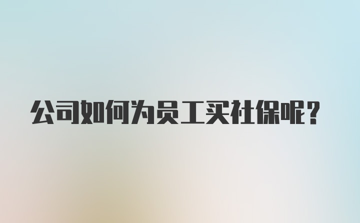 公司如何为员工买社保呢？