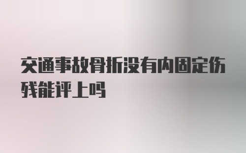 交通事故骨折没有内固定伤残能评上吗