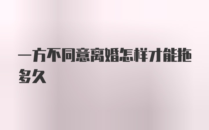 一方不同意离婚怎样才能拖多久