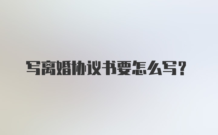 写离婚协议书要怎么写？