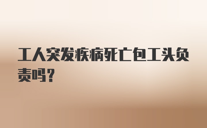 工人突发疾病死亡包工头负责吗？