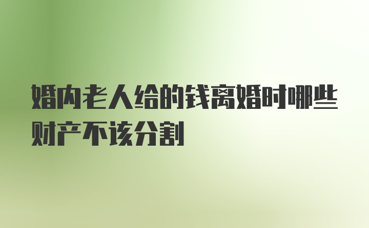 婚内老人给的钱离婚时哪些财产不该分割