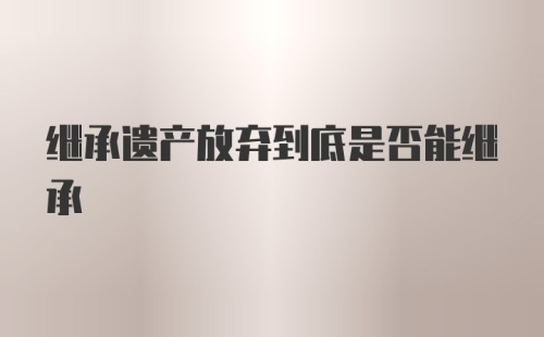 继承遗产放弃到底是否能继承