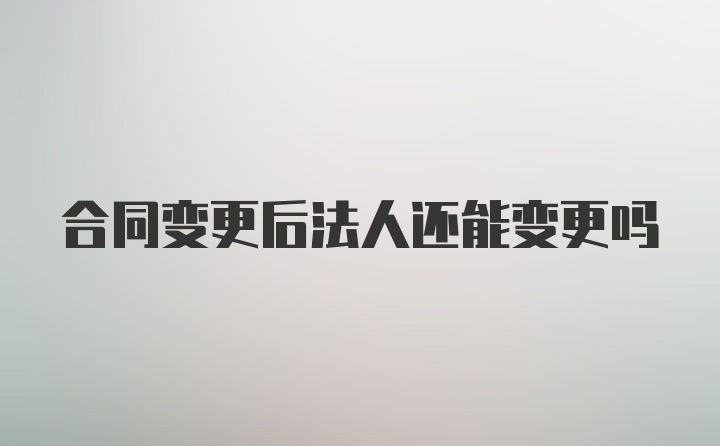 合同变更后法人还能变更吗