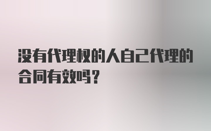 没有代理权的人自己代理的合同有效吗？