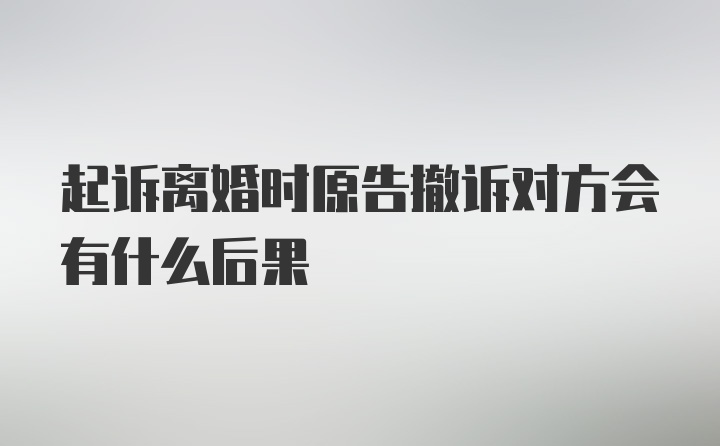 起诉离婚时原告撤诉对方会有什么后果