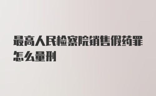 最高人民检察院销售假药罪怎么量刑