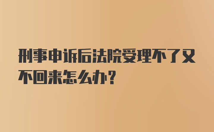 刑事申诉后法院受理不了又不回来怎么办?