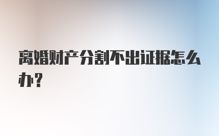 离婚财产分割不出证据怎么办?