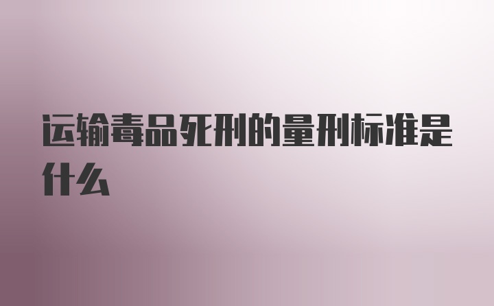 运输毒品死刑的量刑标准是什么