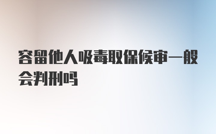 容留他人吸毒取保候审一般会判刑吗