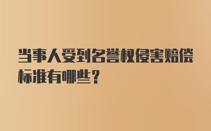 当事人受到名誉权侵害赔偿标准有哪些?