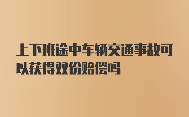 上下班途中车辆交通事故可以获得双份赔偿吗