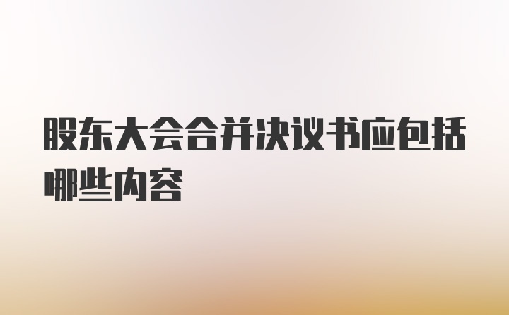 股东大会合并决议书应包括哪些内容