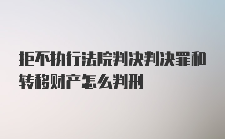 拒不执行法院判决判决罪和转移财产怎么判刑