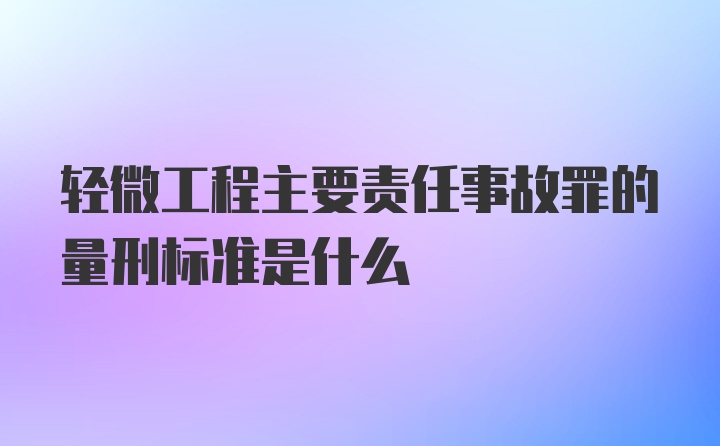 轻微工程主要责任事故罪的量刑标准是什么