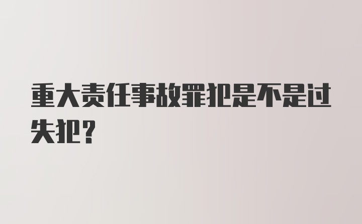 重大责任事故罪犯是不是过失犯？