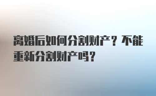 离婚后如何分割财产？不能重新分割财产吗？