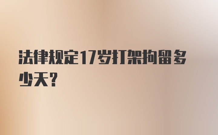 法律规定17岁打架拘留多少天？