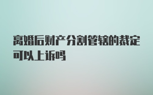 离婚后财产分割管辖的裁定可以上诉吗