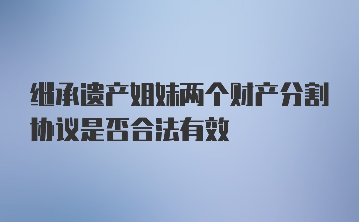 继承遗产姐妹两个财产分割协议是否合法有效