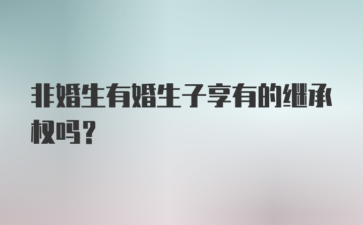 非婚生有婚生子享有的继承权吗？