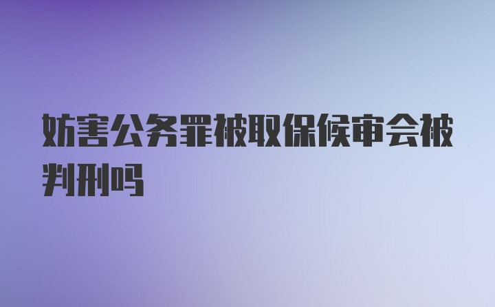 妨害公务罪被取保候审会被判刑吗