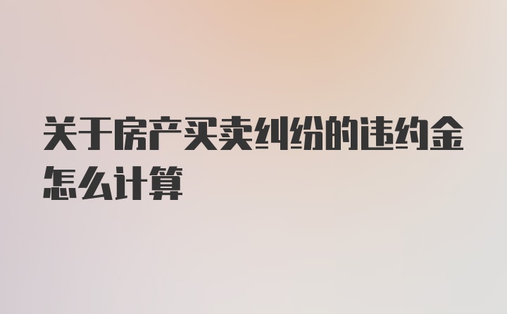 关于房产买卖纠纷的违约金怎么计算