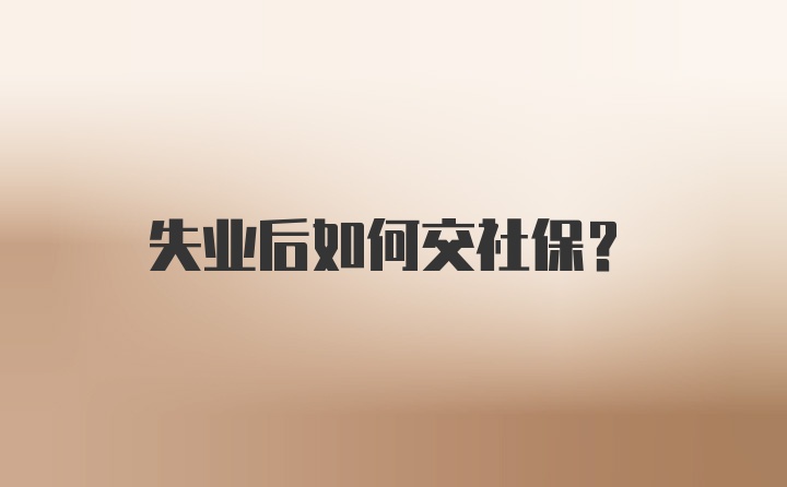 失业后如何交社保?