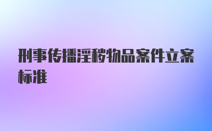 刑事传播淫秽物品案件立案标准