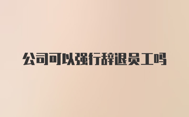 公司可以强行辞退员工吗