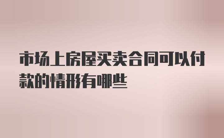 市场上房屋买卖合同可以付款的情形有哪些