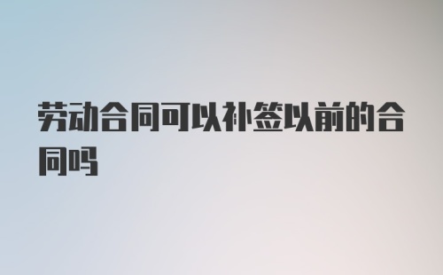 劳动合同可以补签以前的合同吗