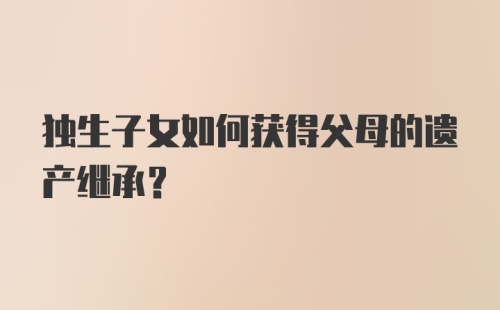 独生子女如何获得父母的遗产继承?