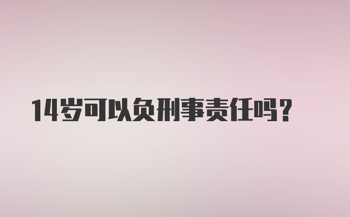 14岁可以负刑事责任吗？