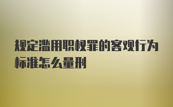 规定滥用职权罪的客观行为标准怎么量刑