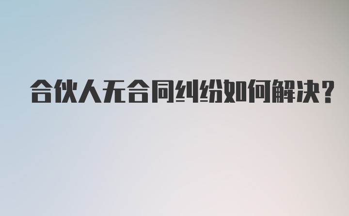 合伙人无合同纠纷如何解决?