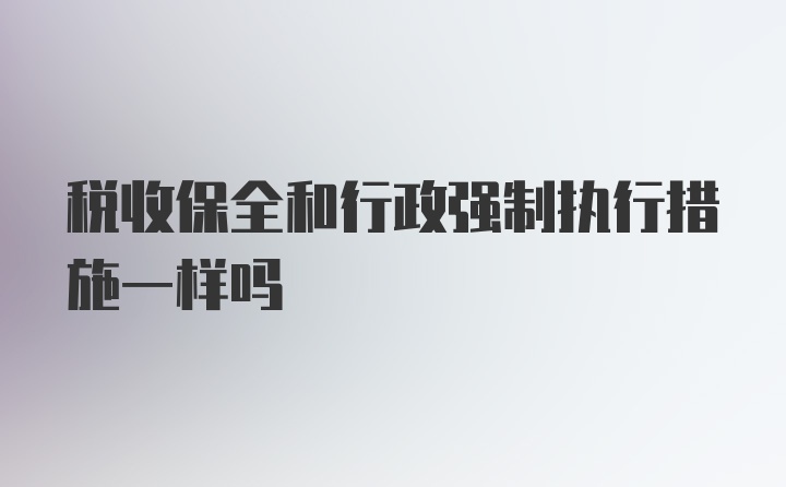 税收保全和行政强制执行措施一样吗