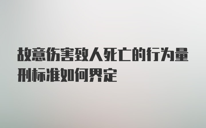 故意伤害致人死亡的行为量刑标准如何界定