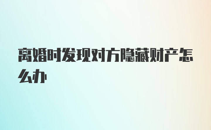 离婚时发现对方隐藏财产怎么办