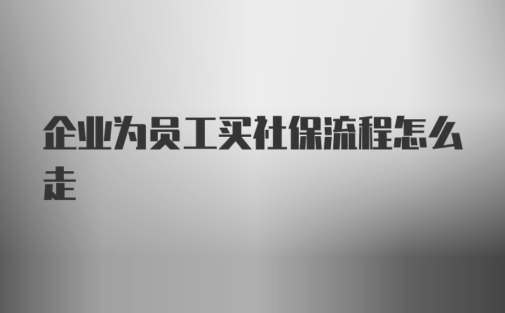 企业为员工买社保流程怎么走