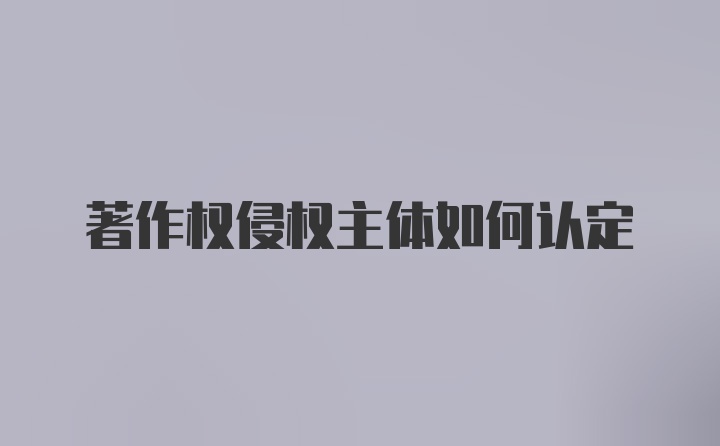 著作权侵权主体如何认定