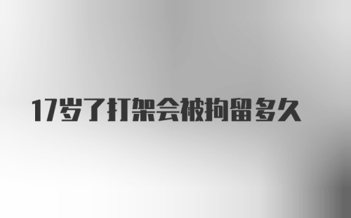 17岁了打架会被拘留多久