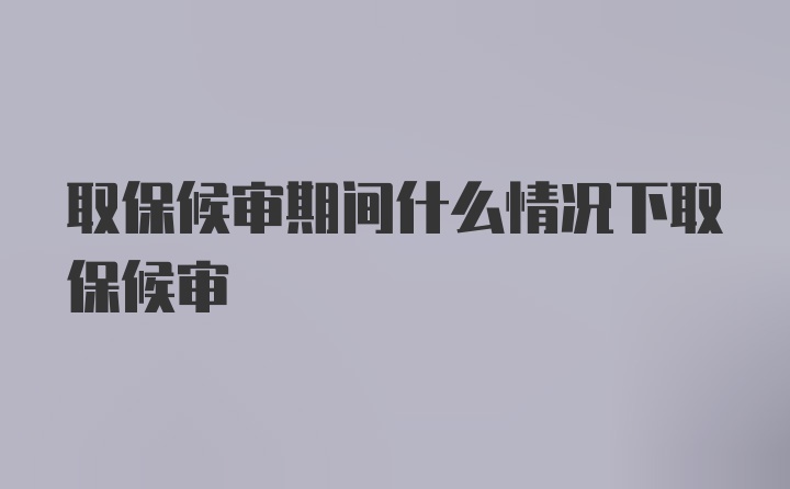 取保候审期间什么情况下取保候审