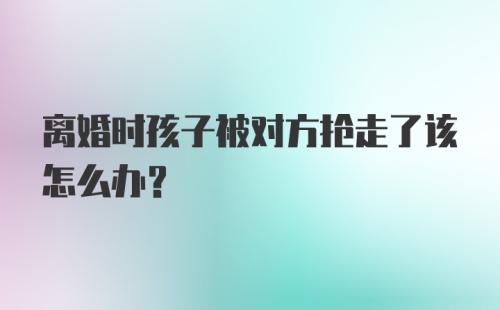 离婚时孩子被对方抢走了该怎么办？