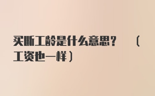 买断工龄是什么意思? (工资也一样)