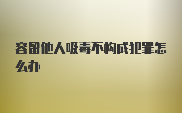 容留他人吸毒不构成犯罪怎么办