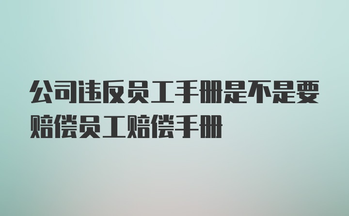 公司违反员工手册是不是要赔偿员工赔偿手册