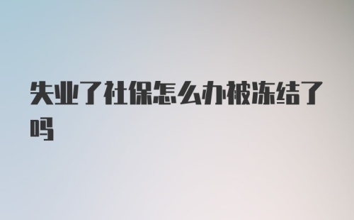 失业了社保怎么办被冻结了吗