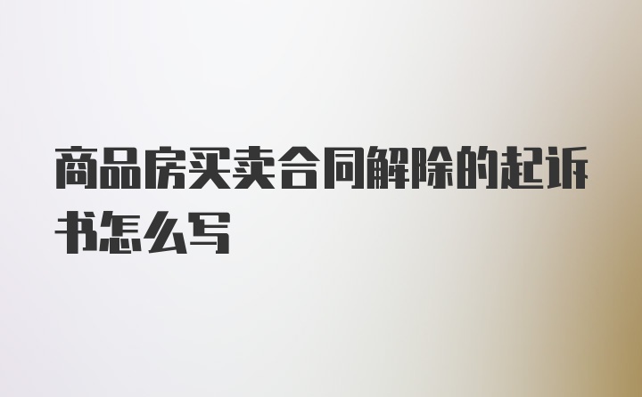 商品房买卖合同解除的起诉书怎么写